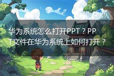 华为系统怎么打开PPT？PPT文件在华为系统上如何打开？