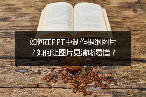如何在PPT中制作提纲图片？如何让图片更清晰易懂？