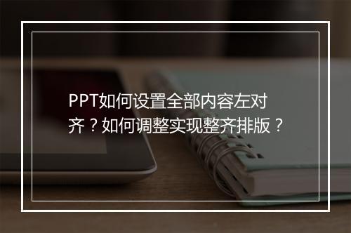 PPT如何设置全部内容左对齐？如何调整实现整齐排版？
