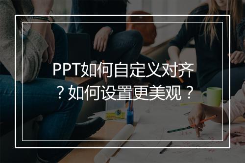 PPT如何自定义对齐？如何设置更美观？