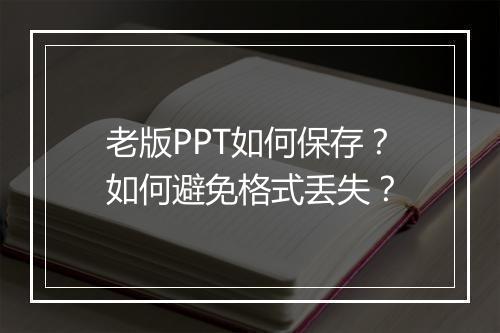老版PPT如何保存？如何避免格式丢失？