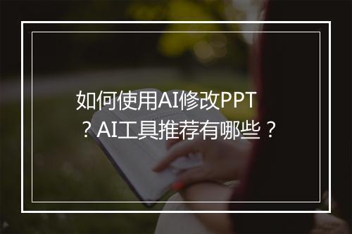 如何使用AI修改PPT？AI工具推荐有哪些？