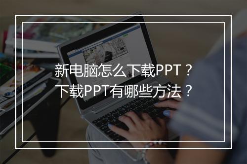 新电脑怎么下载PPT？下载PPT有哪些方法？