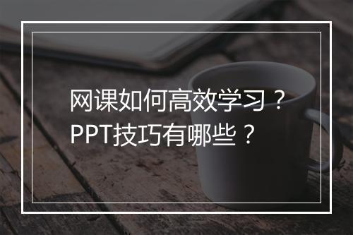 网课如何高效学习？PPT技巧有哪些？