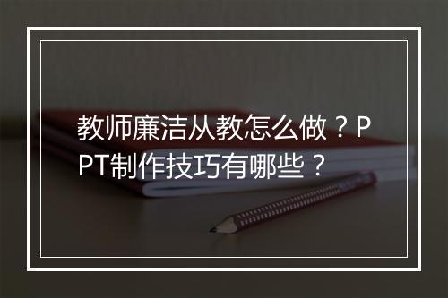 教师廉洁从教怎么做？PPT制作技巧有哪些？