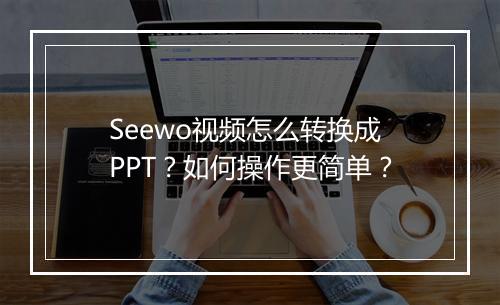 Seewo视频怎么转换成PPT？如何操作更简单？