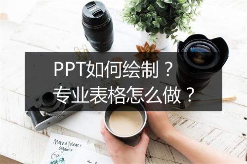 PPT如何绘制？专业表格怎么做？