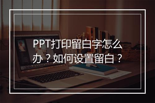 PPT打印留白字怎么办？如何设置留白？