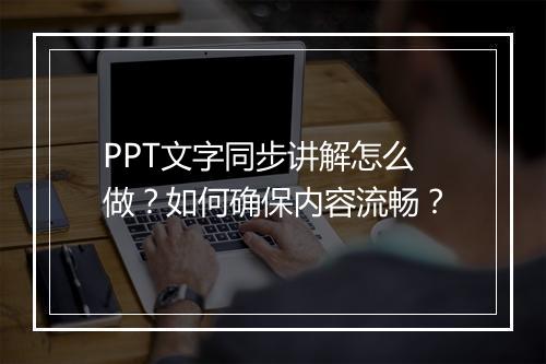 PPT文字同步讲解怎么做？如何确保内容流畅？