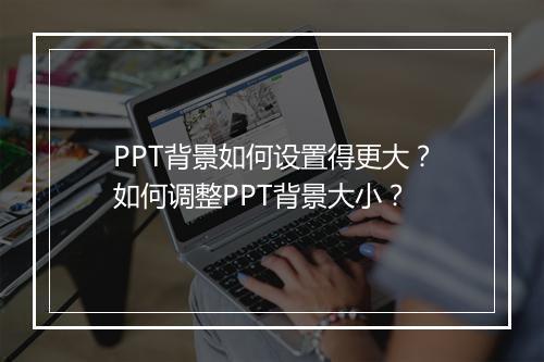 PPT背景如何设置得更大？如何调整PPT背景大小？