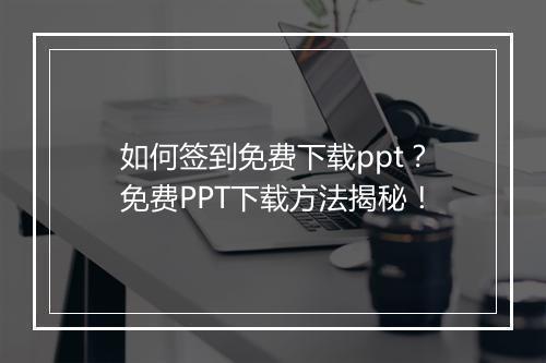 如何签到免费下载ppt？免费PPT下载方法揭秘！