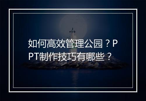 如何高效管理公园？PPT制作技巧有哪些？