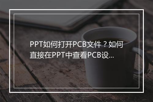 PPT如何打开PCB文件？如何直接在PPT中查看PCB设计？
