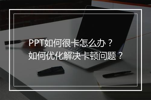 PPT如何很卡怎么办？如何优化解决卡顿问题？