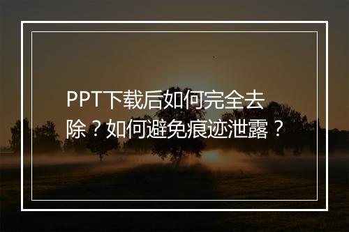 PPT下载后如何完全去除？如何避免痕迹泄露？