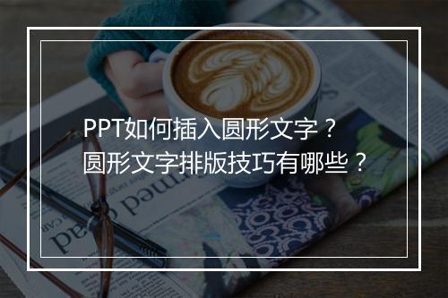 PPT如何插入圆形文字?圆形文字排版技巧有哪些?