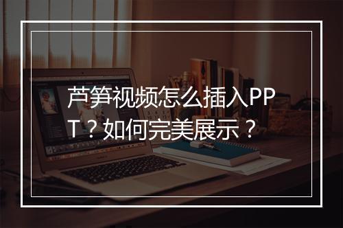 芦笋视频怎么插入PPT？如何完美展示？