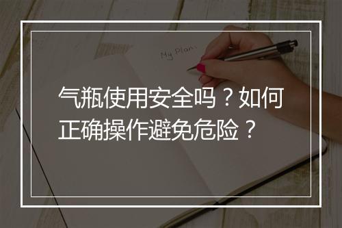 气瓶使用安全吗？如何正确操作避免危险？