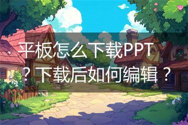 平板怎么下载PPT？下载后如何编辑？