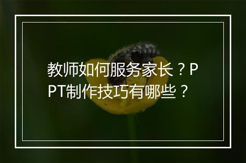 教师如何服务家长？PPT制作技巧有哪些？
