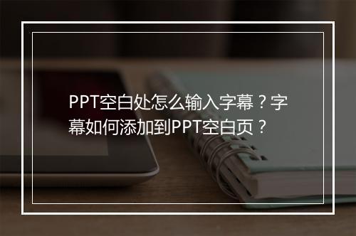 PPT空白处怎么输入字幕?字幕如何添加到PPT空白页?