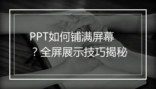PPT如何铺满屏幕？全屏展示技巧揭秘