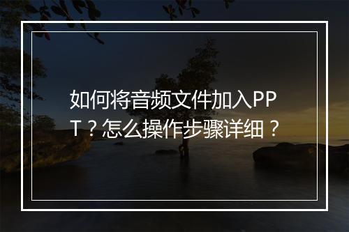 如何将音频文件加入PPT？怎么操作步骤详细？