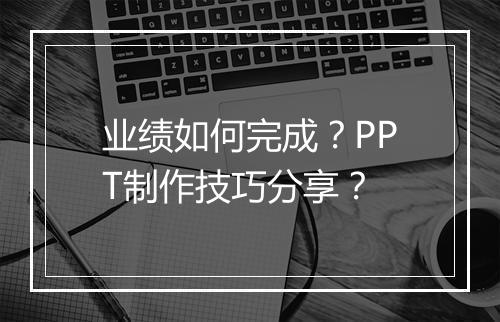 业绩如何完成？PPT制作技巧分享？