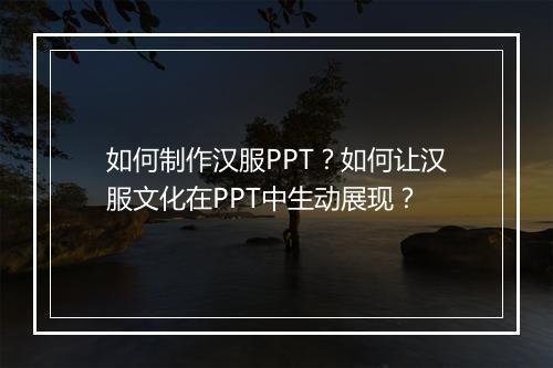 如何制作汉服PPT？如何让汉服文化在PPT中生动展现？