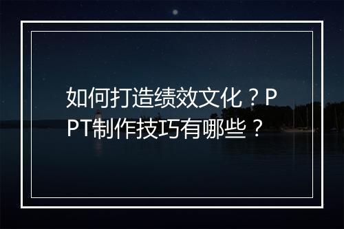 如何打造绩效文化？PPT制作技巧有哪些？