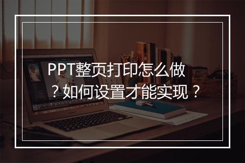 PPT整页打印怎么做？如何设置才能实现？