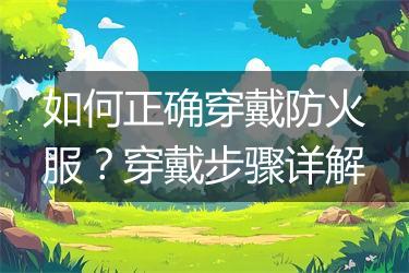 如何正确穿戴防火服？穿戴步骤详解