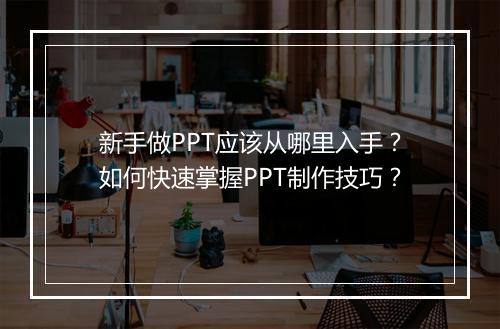 新手做PPT应该从哪里入手？如何快速掌握PPT制作技巧？
