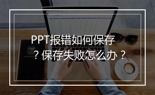 PPT报错如何保存？保存失败怎么办？