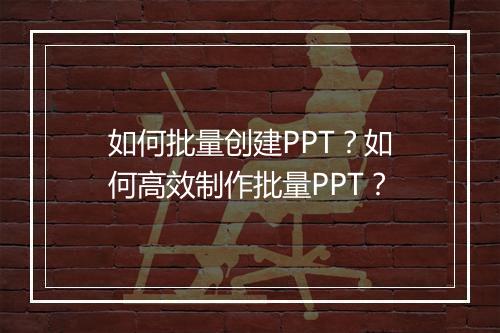 如何批量创建PPT？如何高效制作批量PPT？