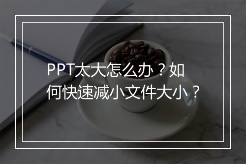 PPT太大怎么办？如何快速减小文件大小？
