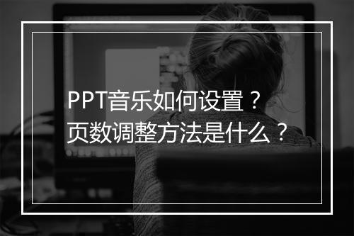 PPT音乐如何设置？页数调整方法是什么？