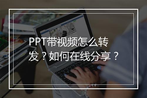 PPT带视频怎么转发？如何在线分享？