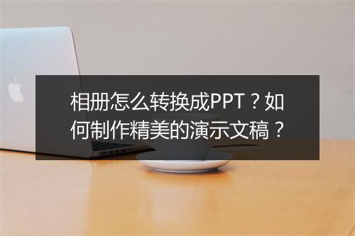 相册怎么转换成PPT？如何制作精美的演示文稿？