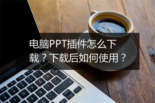 电脑PPT插件怎么下载？下载后如何使用？