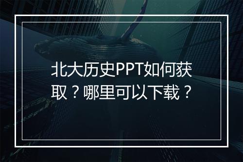 北大历史PPT如何获取？哪里可以下载？