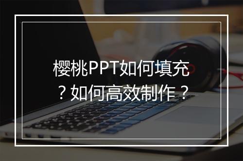 樱桃PPT如何填充？如何高效制作？
