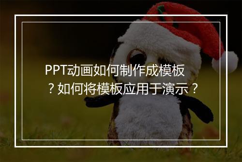 PPT动画如何制作成模板？如何将模板应用于演示？