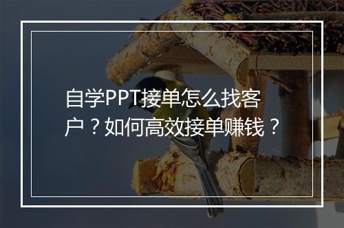 自学PPT接单怎么找客户？如何高效接单赚钱？
