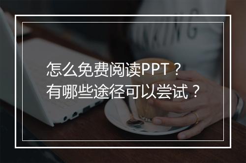 怎么免费阅读PPT？有哪些途径可以尝试？