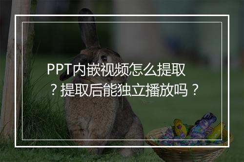 PPT内嵌视频怎么提取？提取后能独立播放吗？