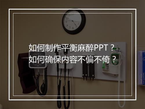 如何制作平衡麻醉PPT？如何确保内容不偏不倚？