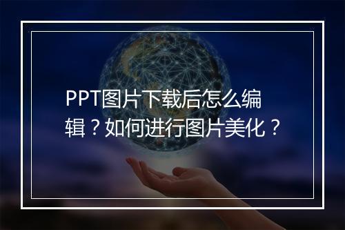 PPT图片下载后怎么编辑？如何进行图片美化？