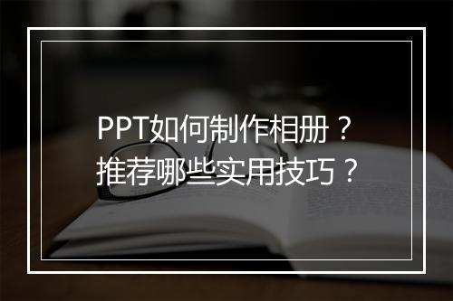 PPT如何制作相册？推荐哪些实用技巧？