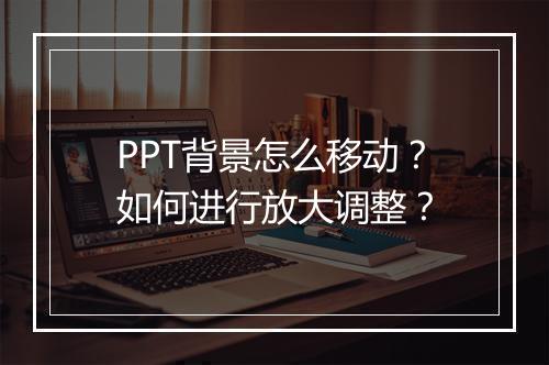 PPT背景怎么移动？如何进行放大调整？